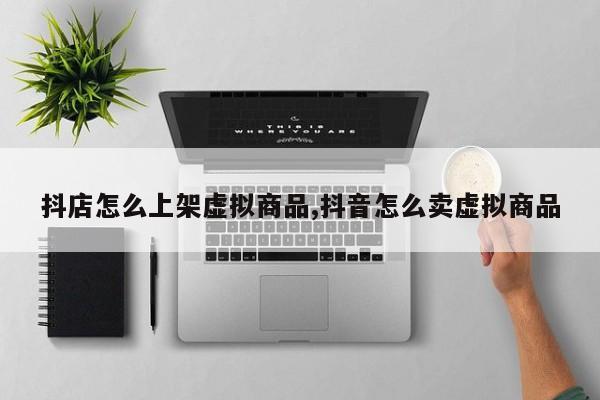 抖店怎么上架虚拟商品,抖音怎么卖虚拟商品
