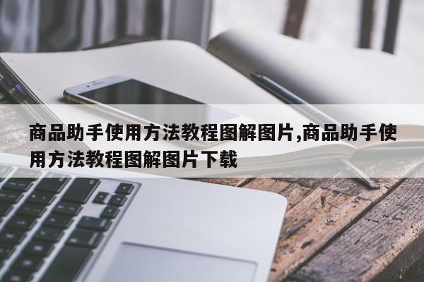 商品助手使用 *** 教程图解图片,商品助手使用 *** 教程图解图片下载