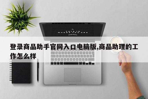 登录商品助手官网入口电脑版,商品助理的工作怎么样