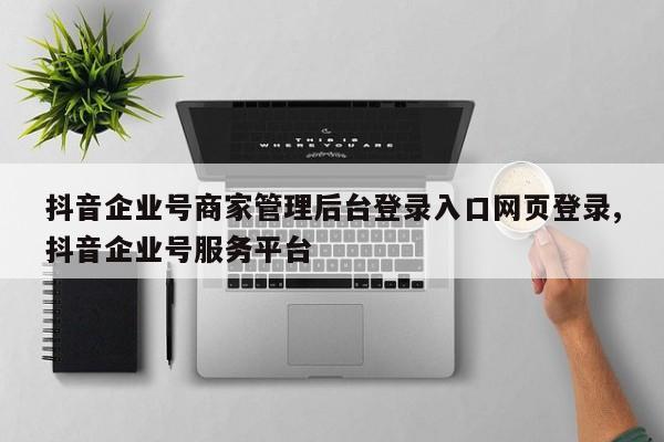 抖音企业号商家管理后台登录入口网页登录,抖音企业号服务平台
