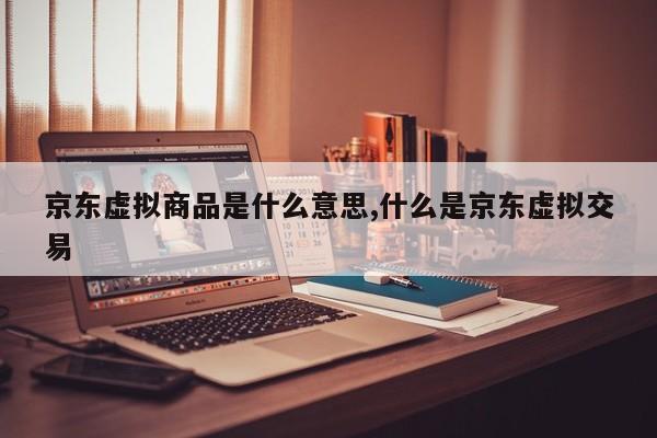 京东虚拟商品是什么意思,什么是京东虚拟交易