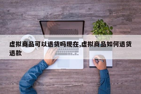 虚拟商品可以退货吗现在,虚拟商品如何退货退款