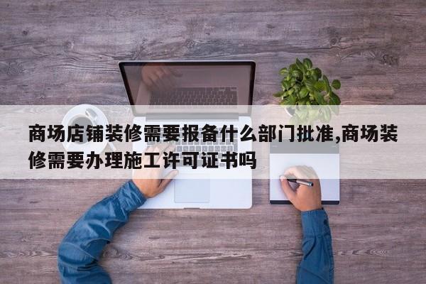 商场店铺装修需要报备什么部门批准,商场装修需要办理施工许可证书吗