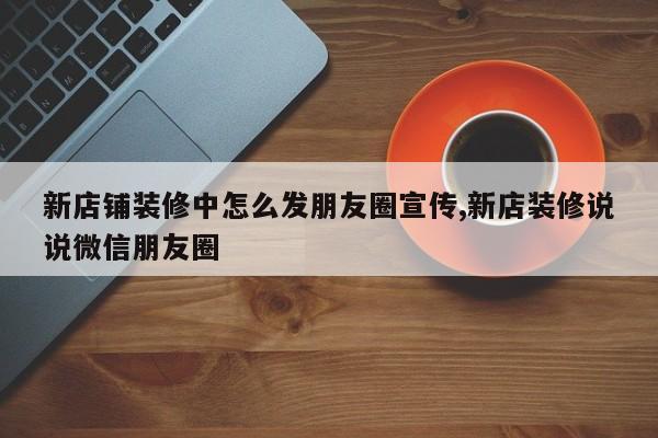 新店铺装修中怎么发朋友圈宣传,新店装修说说微信朋友圈