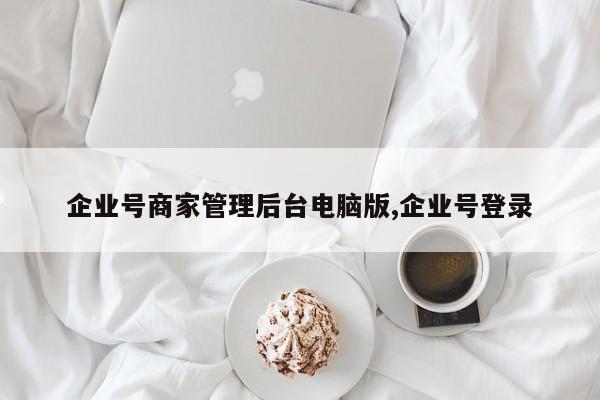 企业号商家管理后台电脑版,企业号登录