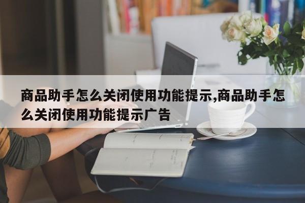 商品助手怎么关闭使用功能提示,商品助手怎么关闭使用功能提示广告