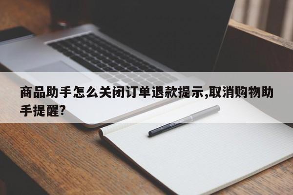商品助手怎么关闭订单退款提示,取消购物助手提醒?