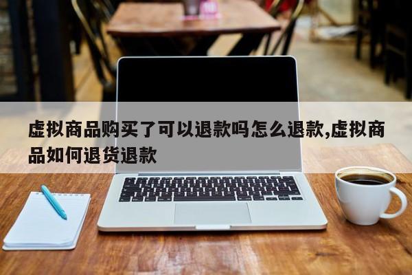 虚拟商品购买了可以退款吗怎么退款,虚拟商品如何退货退款