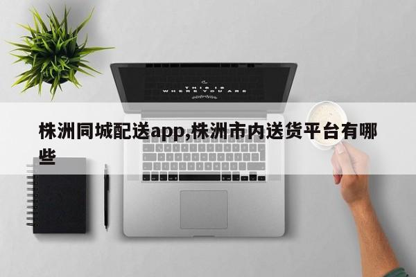 株洲同城配送app,株洲市内送货平台有哪些